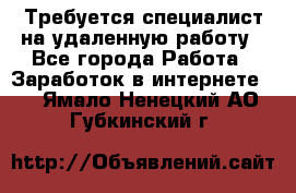 Требуется специалист на удаленную работу - Все города Работа » Заработок в интернете   . Ямало-Ненецкий АО,Губкинский г.